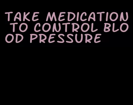 take medication to control blood pressure