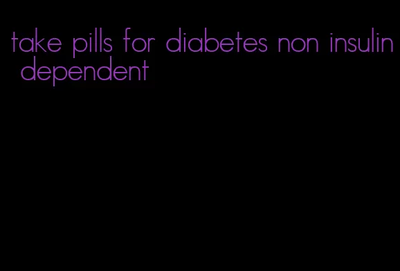 take pills for diabetes non insulin dependent