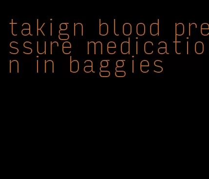 takign blood pressure medication in baggies