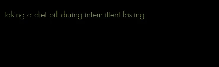 taking a diet pill during intermittent fasting