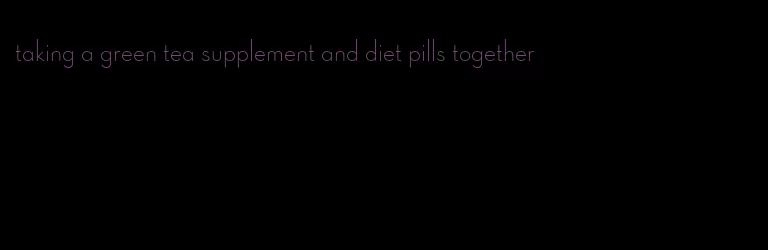 taking a green tea supplement and diet pills together