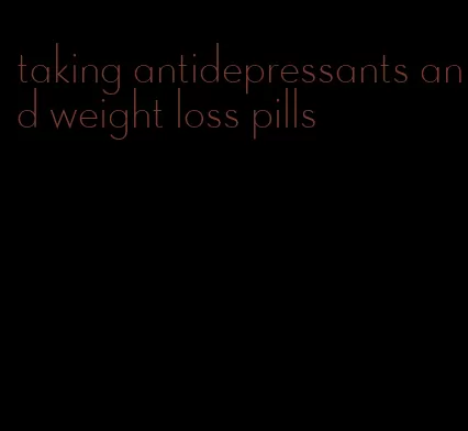 taking antidepressants and weight loss pills