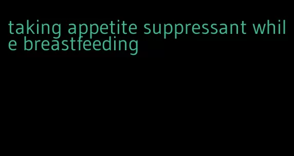 taking appetite suppressant while breastfeeding