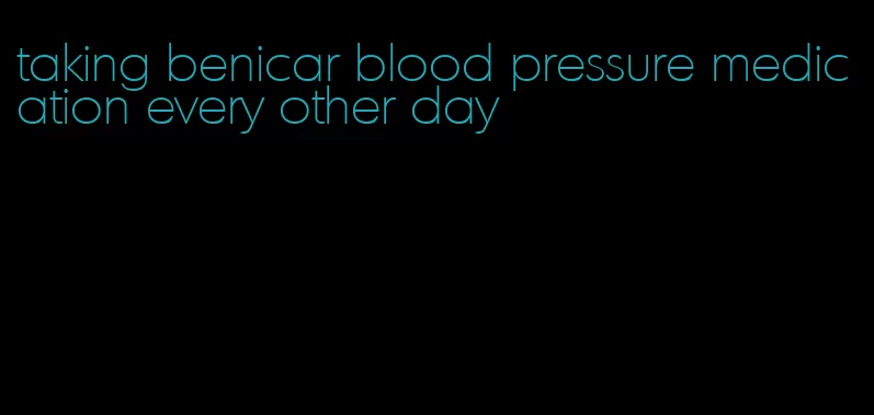 taking benicar blood pressure medication every other day