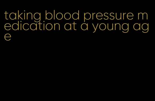 taking blood pressure medication at a young age