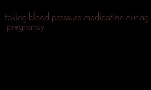 taking blood pressure medication during pregnancy