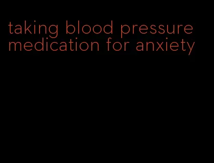 taking blood pressure medication for anxiety