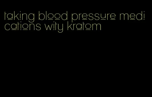 taking blood pressure medications wity kratom