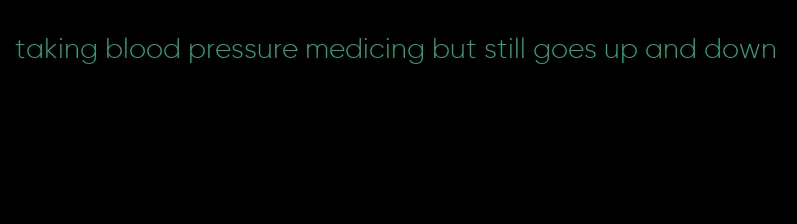 taking blood pressure medicing but still goes up and down