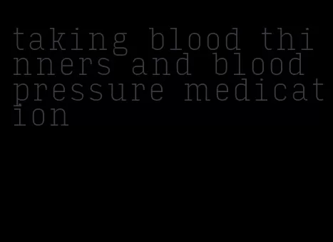 taking blood thinners and blood pressure medication