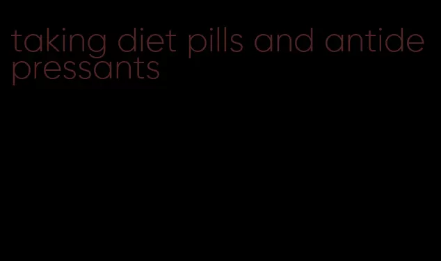 taking diet pills and antidepressants