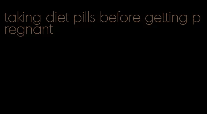 taking diet pills before getting pregnant
