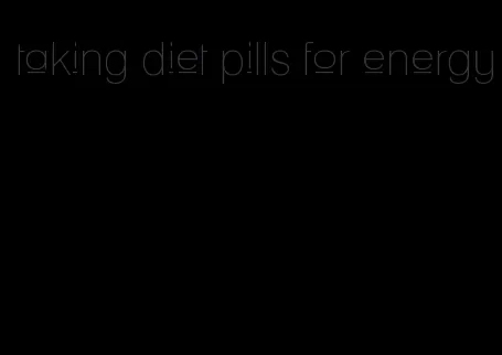 taking diet pills for energy