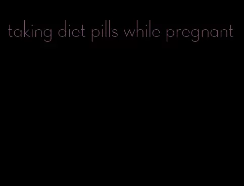 taking diet pills while pregnant