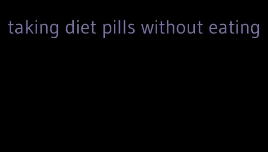 taking diet pills without eating