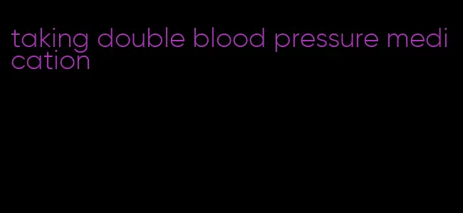 taking double blood pressure medication