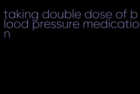 taking double dose of blood pressure medication