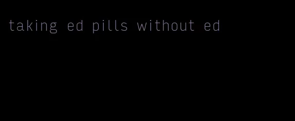 taking ed pills without ed