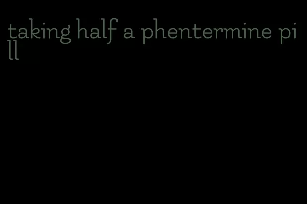 taking half a phentermine pill