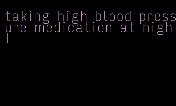 taking high blood pressure medication at night