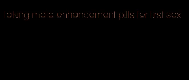 taking male enhancement pills for first sex