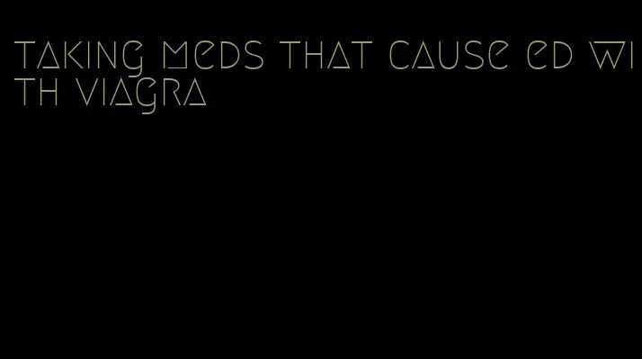 taking meds that cause ed with viagra