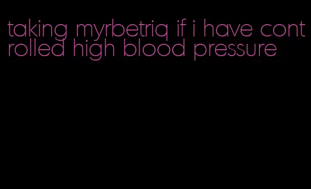 taking myrbetriq if i have controlled high blood pressure