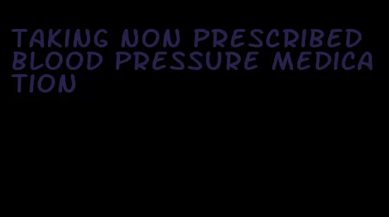 taking non prescribed blood pressure medication