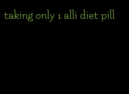 taking only 1 alli diet pill