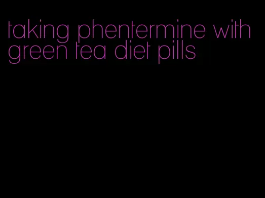 taking phentermine with green tea diet pills