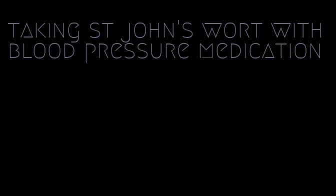 taking st john's wort with blood pressure medication