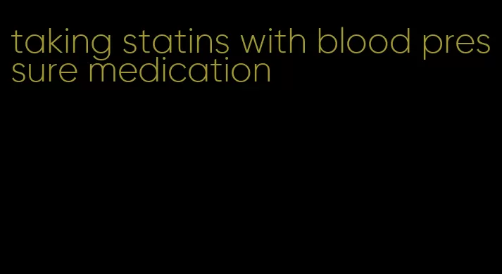 taking statins with blood pressure medication