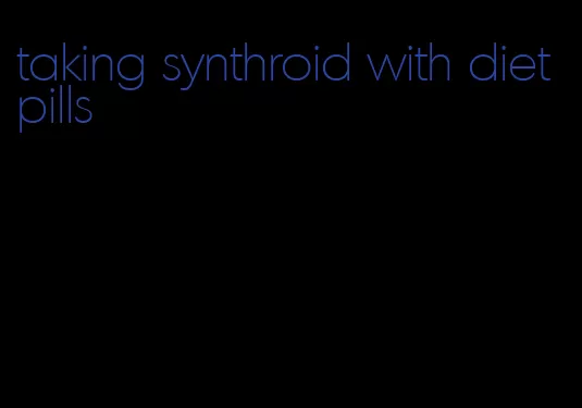 taking synthroid with diet pills