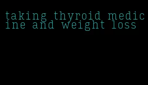 taking thyroid medicine and weight loss