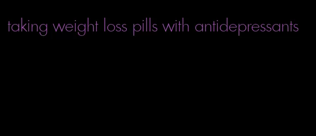 taking weight loss pills with antidepressants