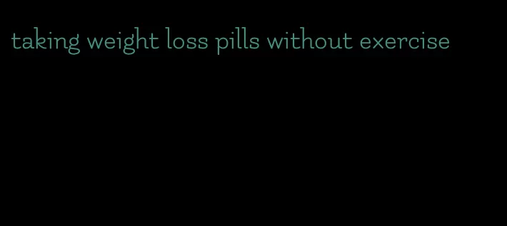 taking weight loss pills without exercise