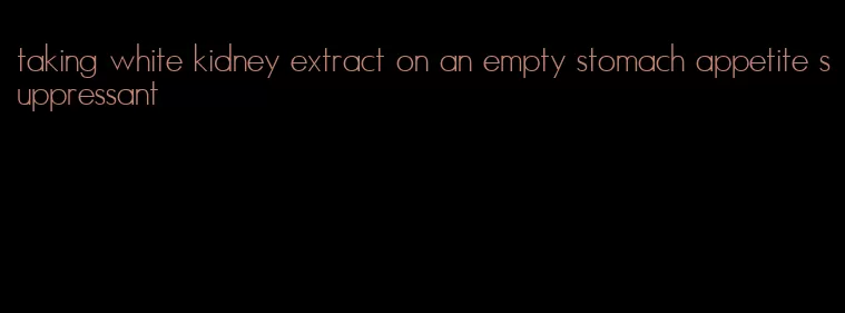 taking white kidney extract on an empty stomach appetite suppressant