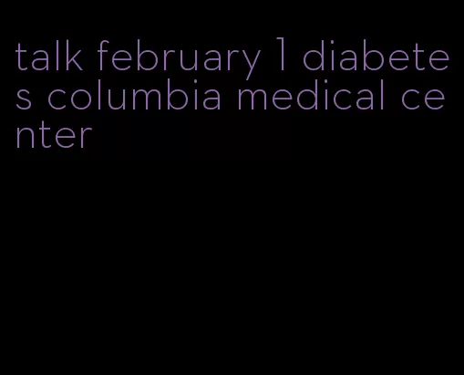 talk february 1 diabetes columbia medical center