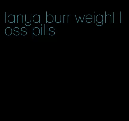 tanya burr weight loss pills