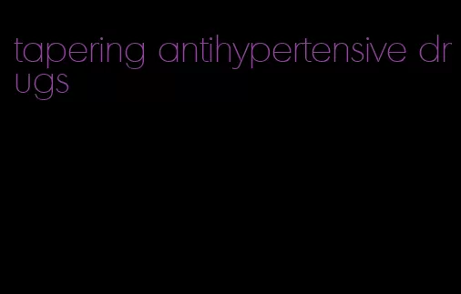 tapering antihypertensive drugs