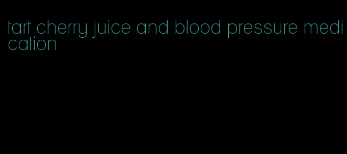 tart cherry juice and blood pressure medication