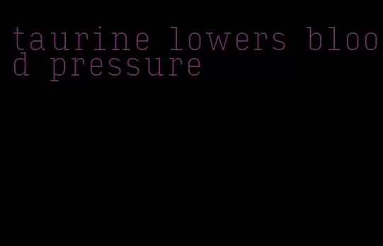 taurine lowers blood pressure