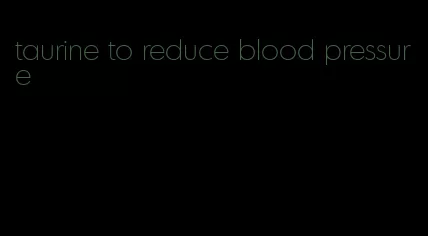 taurine to reduce blood pressure