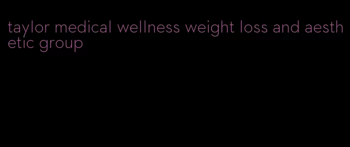 taylor medical wellness weight loss and aesthetic group