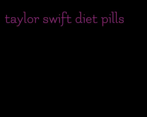 taylor swift diet pills