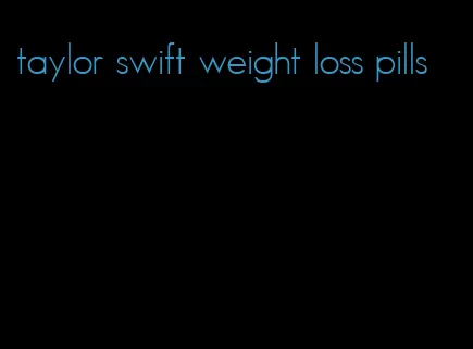 taylor swift weight loss pills