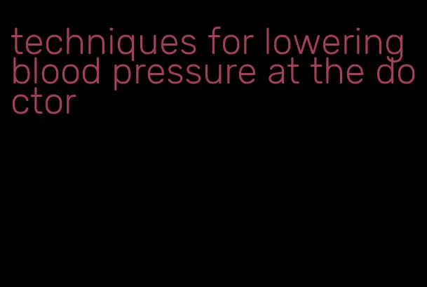 techniques for lowering blood pressure at the doctor