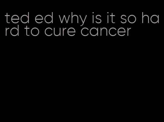 ted ed why is it so hard to cure cancer