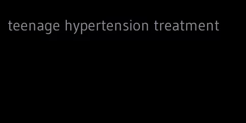 teenage hypertension treatment