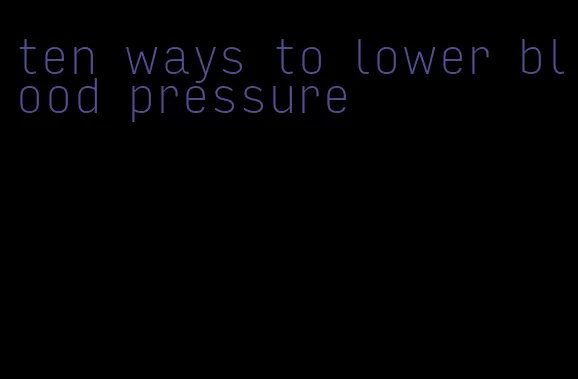 ten ways to lower blood pressure